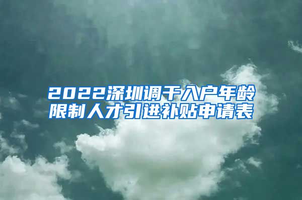 2022深圳调干入户年龄限制人才引进补贴申请表