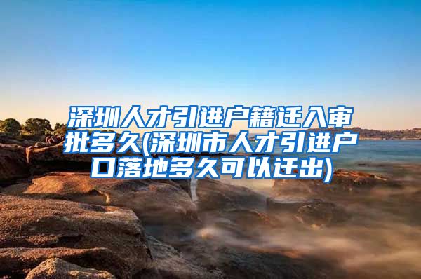 深圳人才引进户籍迁入审批多久(深圳市人才引进户口落地多久可以迁出)