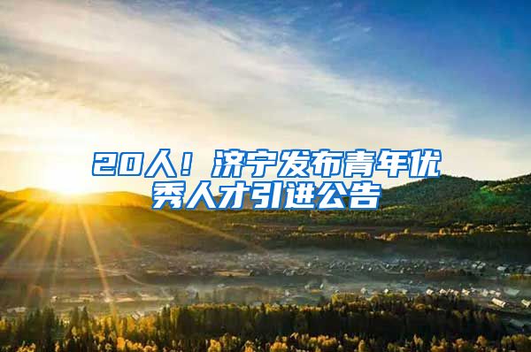 20人！济宁发布青年优秀人才引进公告