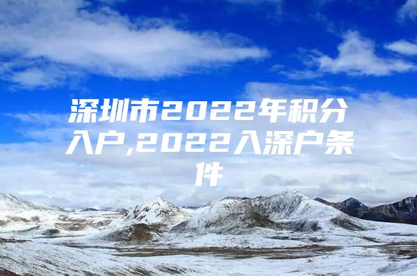 深圳市2022年积分入户,2022入深户条件