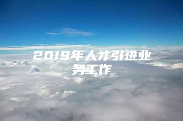 2019年人才引进业务工作