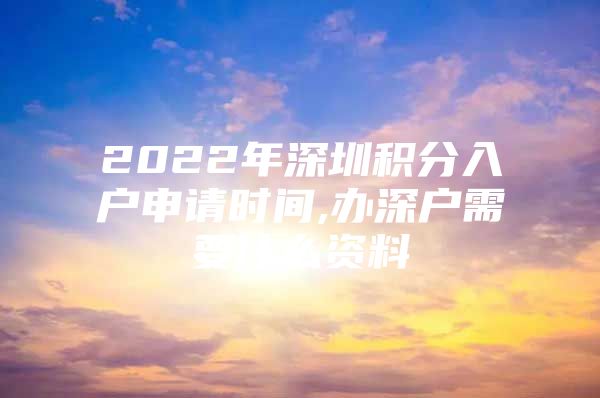 2022年深圳积分入户申请时间,办深户需要什么资料