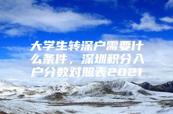 大学生转深户需要什么条件，深圳积分入户分数对照表2021