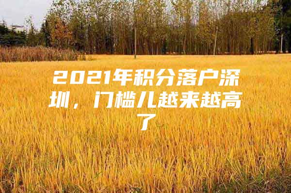 2021年积分落户深圳，门槛儿越来越高了