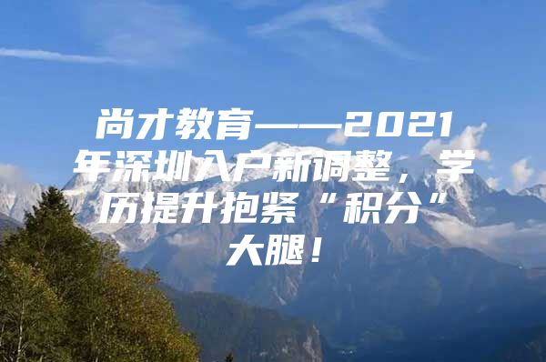 尚才教育——2021年深圳入户新调整，学历提升抱紧“积分”大腿！