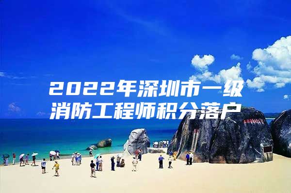 2022年深圳市一级消防工程师积分落户