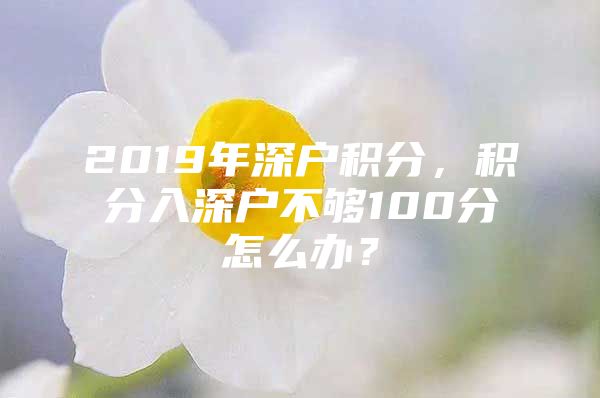 2019年深户积分，积分入深户不够100分怎么办？