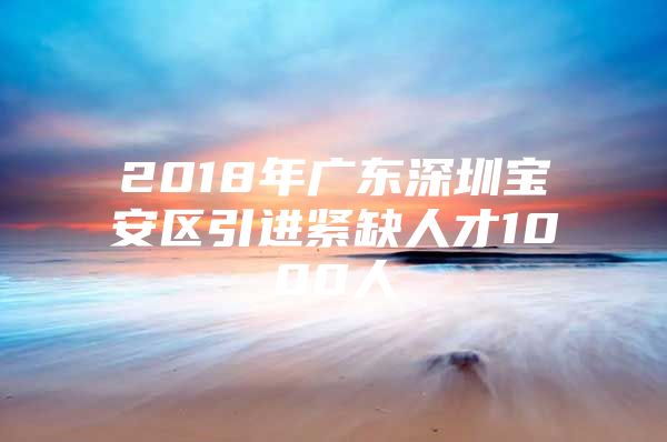 2018年广东深圳宝安区引进紧缺人才1000人