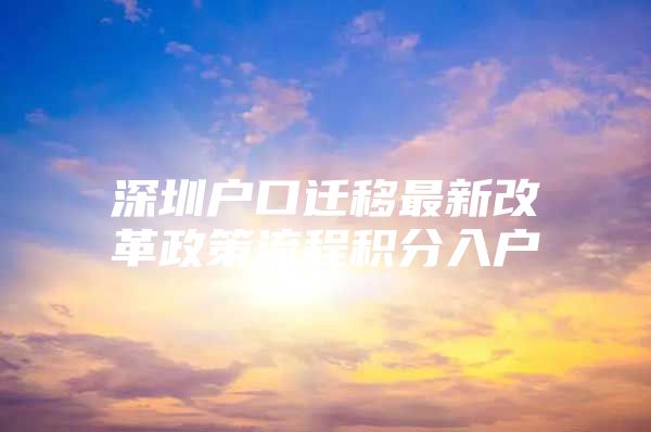 深圳户口迁移最新改革政策流程积分入户