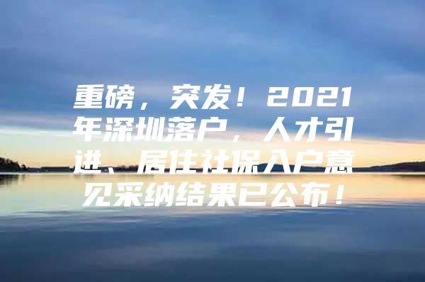 重磅，突发！2021年深圳落户，人才引进、居住社保入户意见采纳结果已公布！