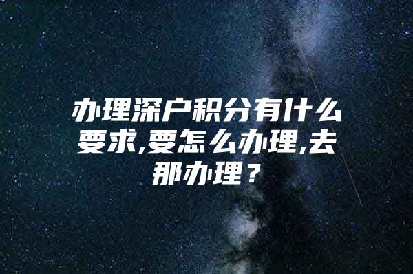 办理深户积分有什么要求,要怎么办理,去那办理？