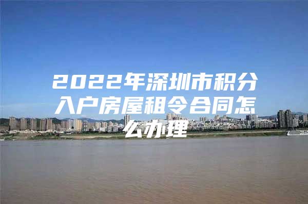 2022年深圳市积分入户房屋租令合同怎么办理