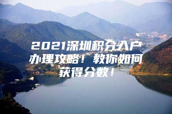 2021深圳积分入户办理攻略！教你如何获得分数！