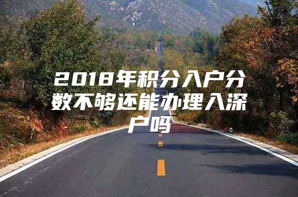 2018年积分入户分数不够还能办理入深户吗