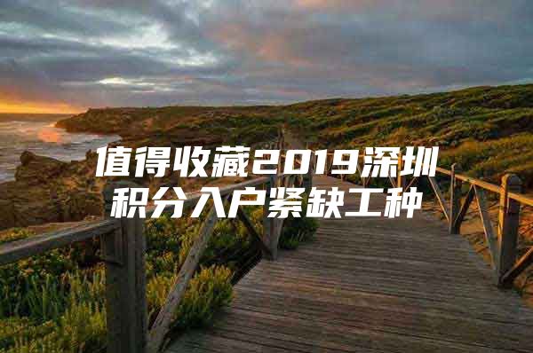 值得收藏2019深圳积分入户紧缺工种