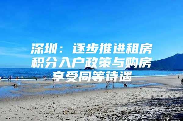 深圳：逐步推进租房积分入户政策与购房享受同等待遇