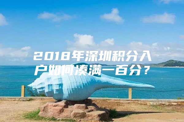 2018年深圳积分入户如何凑满一百分？