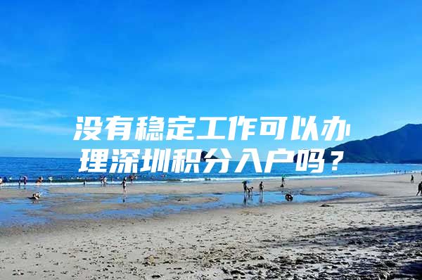 没有稳定工作可以办理深圳积分入户吗？