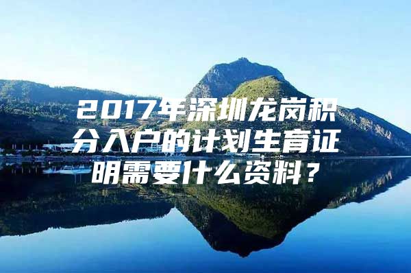 2017年深圳龙岗积分入户的计划生育证明需要什么资料？