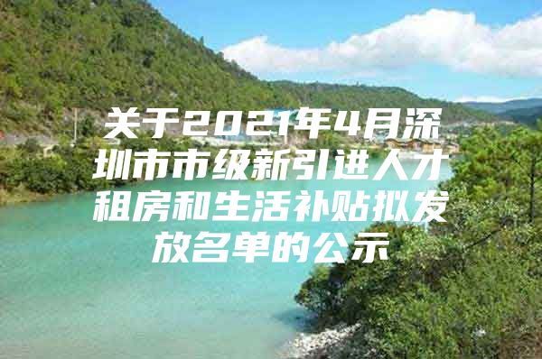 关于2021年4月深圳市市级新引进人才租房和生活补贴拟发放名单的公示