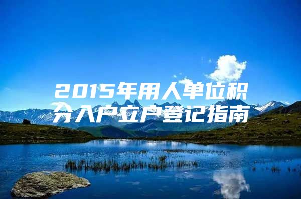 2015年用人单位积分入户立户登记指南