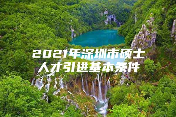 2021年深圳市硕士人才引进基本条件