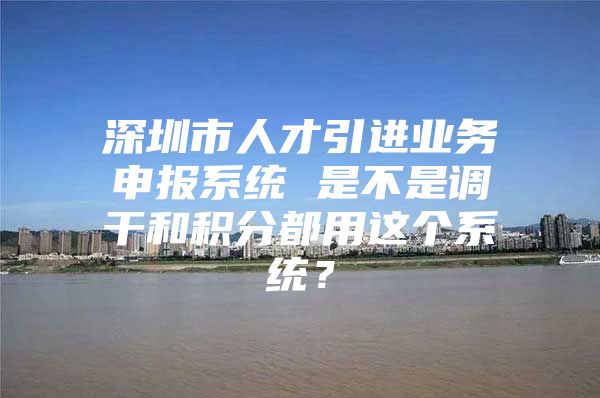 深圳市人才引进业务申报系统 是不是调干和积分都用这个系统？