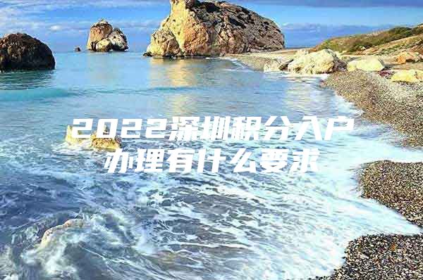 2022深圳积分入户办理有什么要求