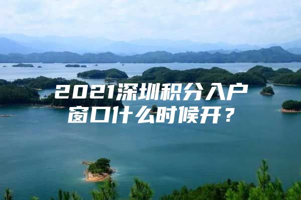 2021深圳积分入户窗口什么时候开？