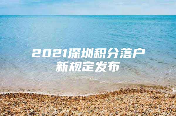 2021深圳积分落户新规定发布