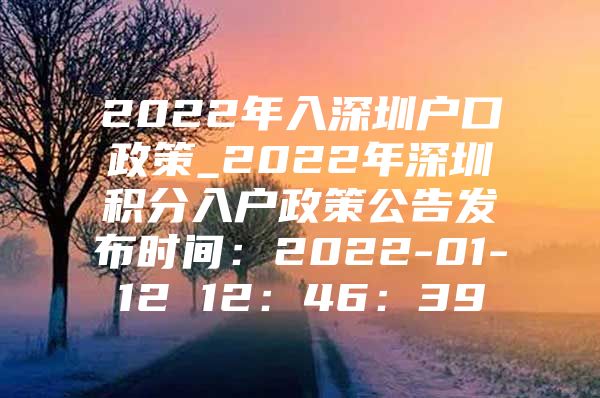 2022年入深圳户口政策_2022年深圳积分入户政策公告发布时间：2022-01-12 12：46：39