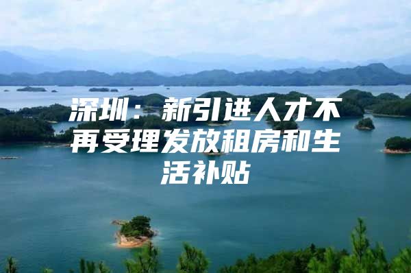 深圳：新引进人才不再受理发放租房和生活补贴