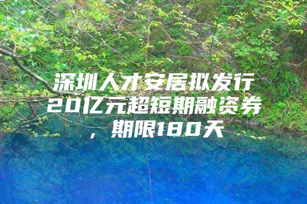 深圳人才安居拟发行20亿元超短期融资券，期限180天