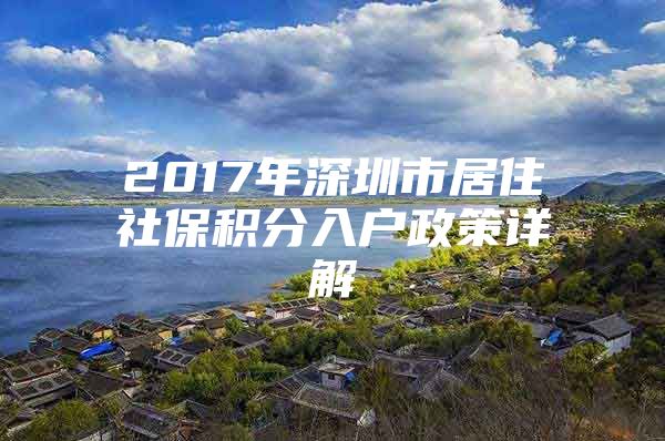 2017年深圳市居住社保积分入户政策详解