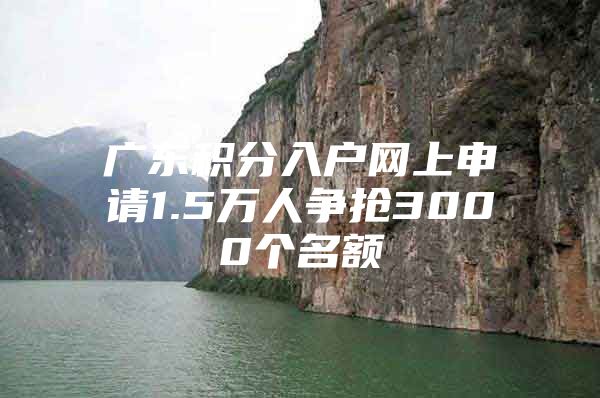 广东积分入户网上申请1.5万人争抢3000个名额