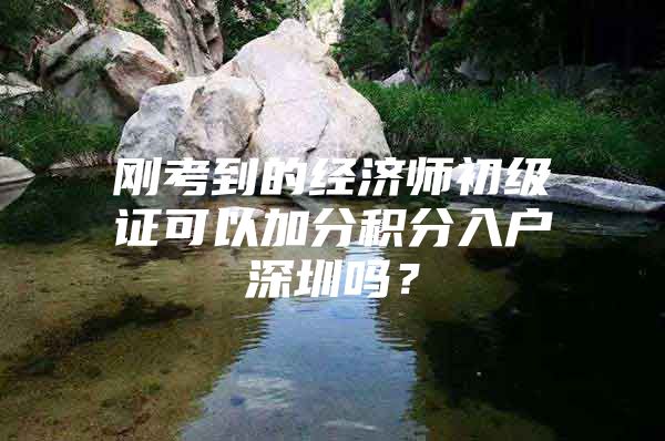 刚考到的经济师初级证可以加分积分入户深圳吗？