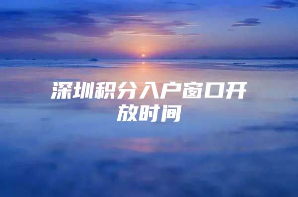 深圳积分入户窗口开放时间