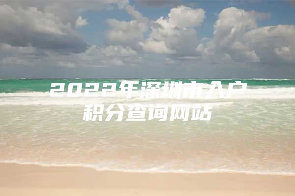 2022年深圳市入户积分查询网站