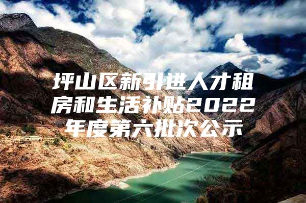 坪山区新引进人才租房和生活补贴2022年度第六批次公示