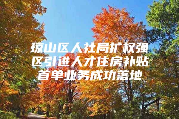 琼山区人社局扩权强区引进人才住房补贴首单业务成功落地