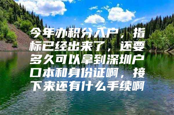 今年办积分入户，指标已经出来了，还要多久可以拿到深圳户口本和身份证啊，接下来还有什么手续啊