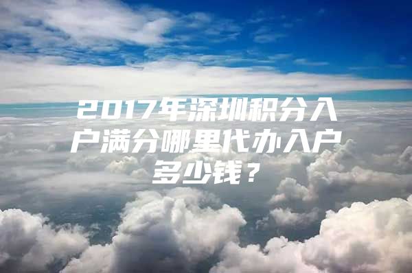 2017年深圳积分入户满分哪里代办入户多少钱？