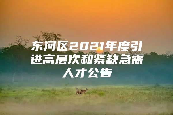 东河区2021年度引进高层次和紧缺急需人才公告