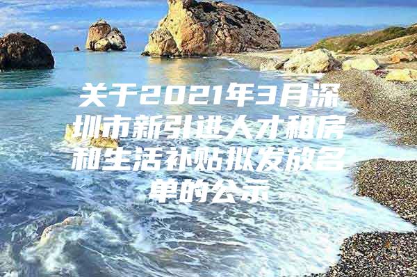 关于2021年3月深圳市新引进人才租房和生活补贴拟发放名单的公示