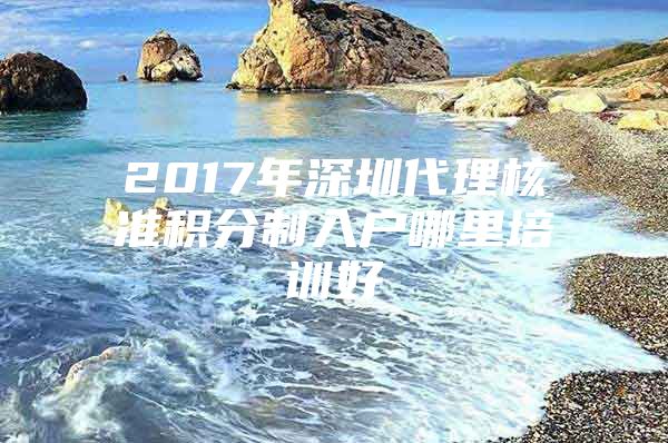 2017年深圳代理核准积分制入户哪里培训好