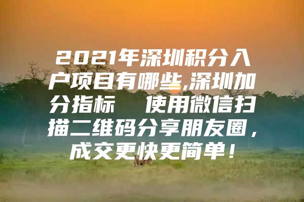 2021年深圳积分入户项目有哪些,深圳加分指标  使用微信扫描二维码分享朋友圈，成交更快更简单！