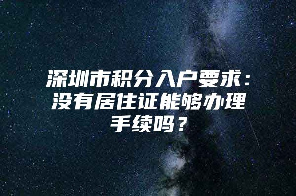 深圳市积分入户要求：没有居住证能够办理手续吗？