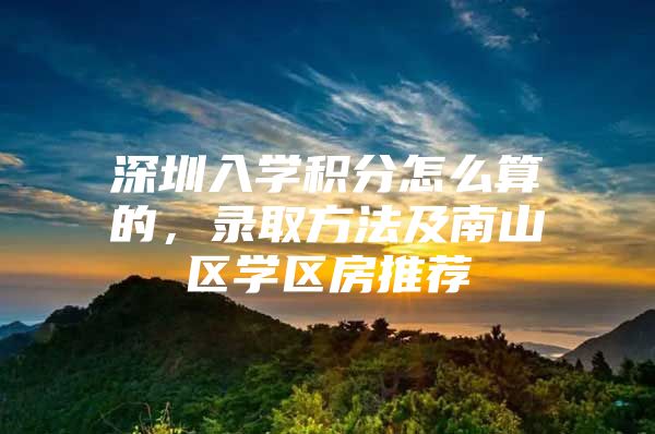 深圳入学积分怎么算的，录取方法及南山区学区房推荐