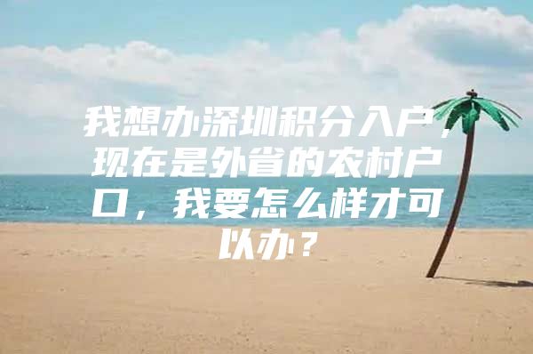 我想办深圳积分入户，现在是外省的农村户口，我要怎么样才可以办？