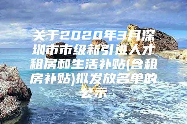 关于2020年3月深圳市市级新引进人才租房和生活补贴(含租房补贴)拟发放名单的公示